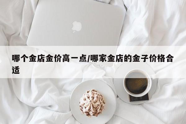 哪个金店金价高一点/哪家金店的金子价格合适