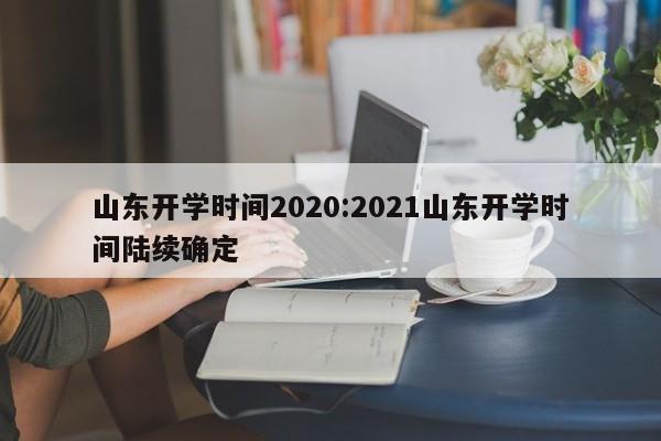 山东开学时间2020:2021山东开学时间陆续确定