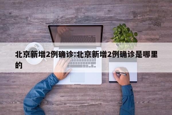 北京新增2例确诊:北京新增2例确诊是哪里的