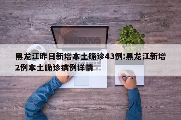 黑龙江昨日新增本土确诊43例:黑龙江新增2例本土确诊病例详情