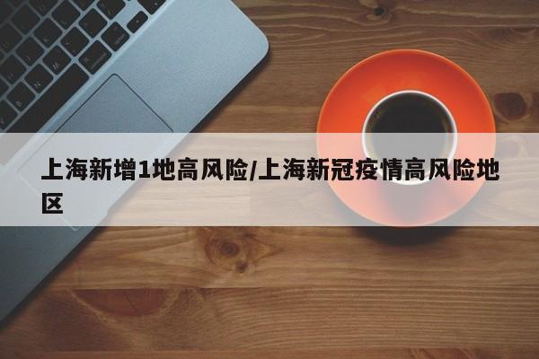 上海新增1地高风险/上海新冠疫情高风险地区