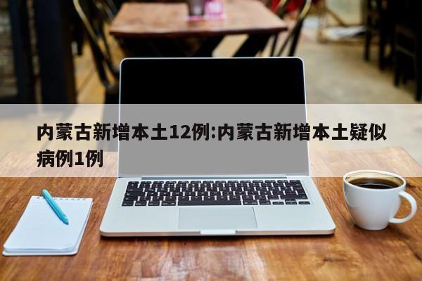 内蒙古新增本土12例:内蒙古新增本土疑似病例1例