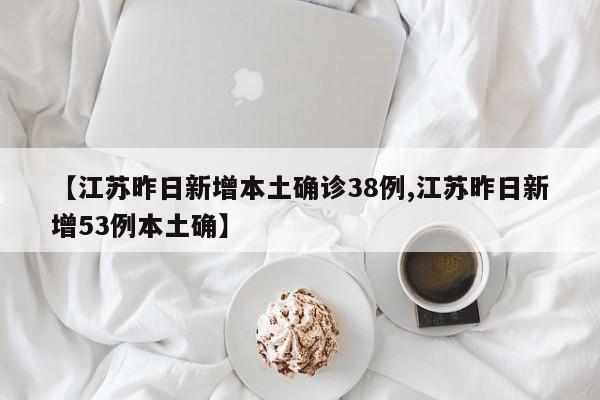 【江苏昨日新增本土确诊38例,江苏昨日新增53例本土确】