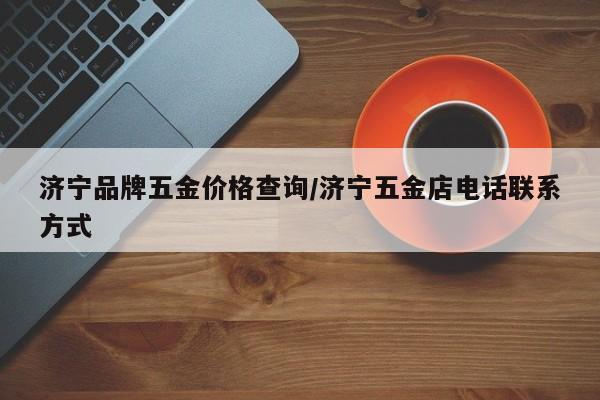 济宁品牌五金价格查询/济宁五金店电话联系方式