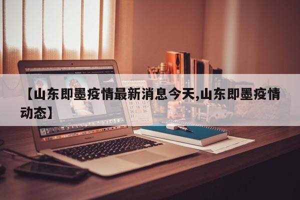 【山东即墨疫情最新消息今天,山东即墨疫情动态】