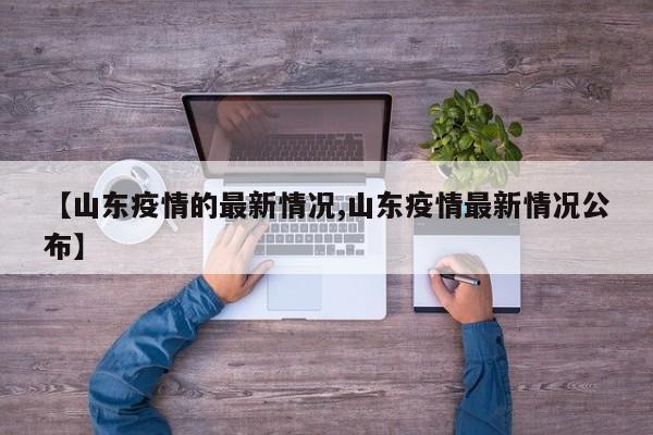 【山东疫情的最新情况,山东疫情最新情况公布】