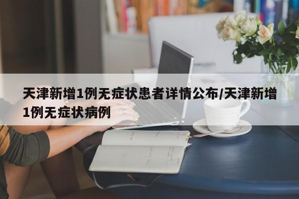 天津新增1例无症状患者详情公布/天津新增1例无症状病例