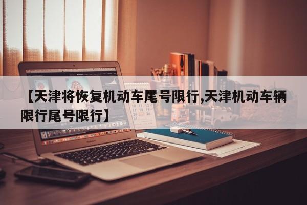 【天津将恢复机动车尾号限行,天津机动车辆限行尾号限行】
