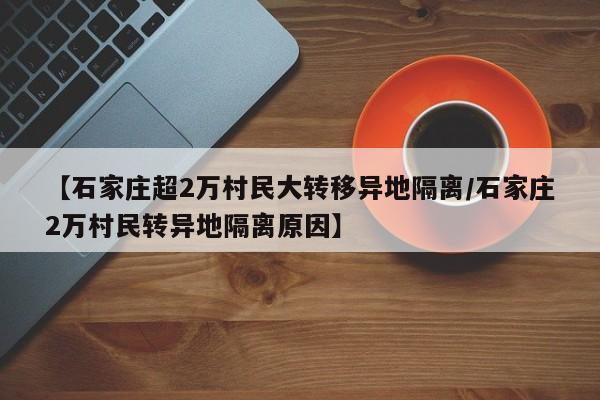【石家庄超2万村民大转移异地隔离/石家庄2万村民转异地隔离原因】