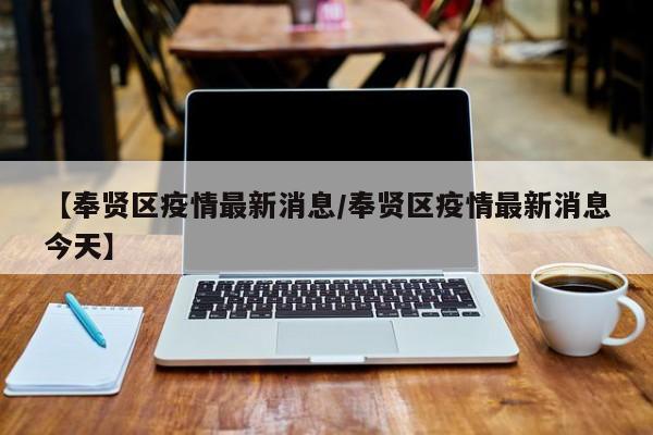 【奉贤区疫情最新消息/奉贤区疫情最新消息今天】