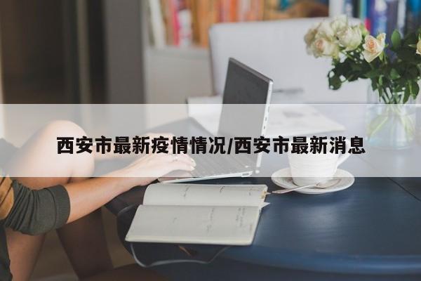西安市最新疫情情况/西安市最新消息