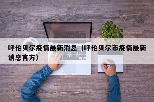呼伦贝尔疫情最新消息（呼伦贝尔市疫情最新消息官方）