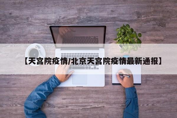 【天宫院疫情/北京天宫院疫情最新通报】