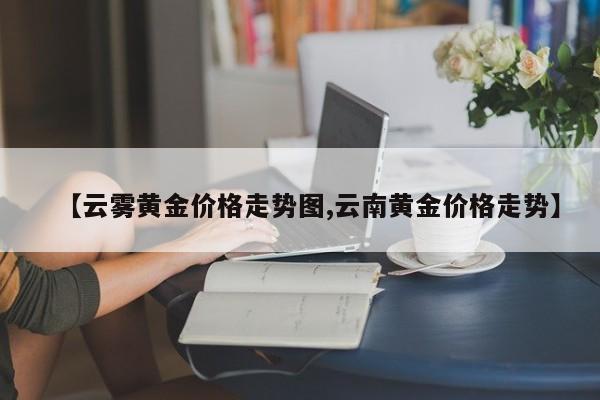 【云雾黄金价格走势图,云南黄金价格走势】
