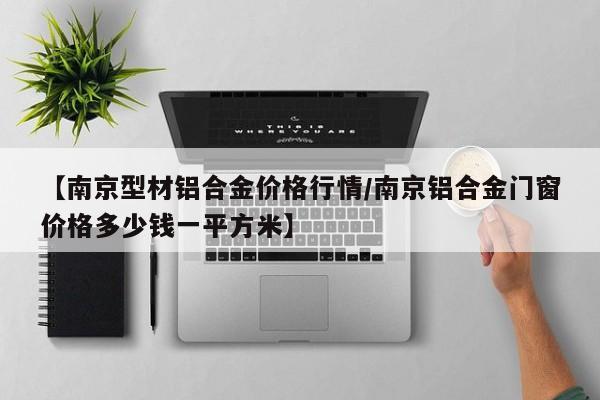 【南京型材铝合金价格行情/南京铝合金门窗价格多少钱一平方米】